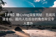 【速报】糖心vlog深度揭秘：丑闻风波背后，圈内人在后台的角色罕见令人意外