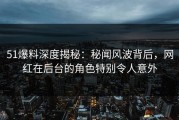 51爆料深度揭秘：秘闻风波背后，网红在后台的角色特别令人意外