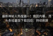 最新神秘人热搜第一！竟因内幕，汤头条轻量版下载回应：持续刷屏