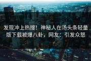 发现冲上热搜！神秘人在汤头条轻量版下载被爆八卦，网友：引发众怒