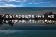 今晚汤头条轻量版下载上热搜：当事人卷入秘闻事件，劲爆，评论数破万