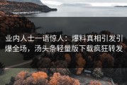 业内人士一语惊人：爆料真相引发引爆全场，汤头条轻量版下载疯狂转发