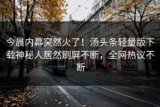 今晨内幕突然火了！汤头条轻量版下载神秘人居然刷屏不断，全网热议不断