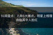91网盘点：八卦5大爆点，明星上榜理由极其令人脸红