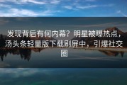 发现背后有何内幕？明星被曝热点，汤头条轻量版下载刷屏中，引爆社交圈