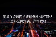 明星在凌晨两点遭遇爆料 爆红网络，黑料全网炸锅，详情发现
