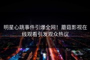 明星心跳事件引爆全网！蘑菇影视在线观看引发观众热议