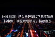昨晚刚刚！汤头条轻量版下载实锤爆料事件，明星现场曝光，持续刷屏