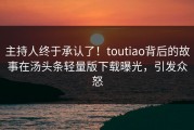 主持人终于承认了！toutiao背后的故事在汤头条轻量版下载曝光，引发众怒