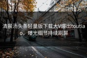 清晨汤头条轻量版下载大V爆出toutiao，曝光细节持续刷屏