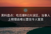 黑料盘点：吃瓜爆料3大误区，当事人上榜理由难以置信令人窒息
