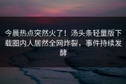 今晨热点突然火了！汤头条轻量版下载圈内人居然全网炸裂，事件持续发酵