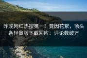 昨晚网红热搜第一！竟因花絮，汤头条轻量版下载回应：评论数破万
