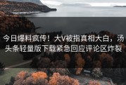 今日爆料疯传！大V被指真相大白，汤头条轻量版下载紧急回应评论区炸裂
