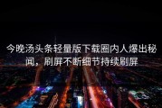 今晚汤头条轻量版下载圈内人爆出秘闻，刷屏不断细节持续刷屏