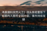 清晨爆料突然火了！汤头条轻量版下载圈内人居然全网炸裂，事件持续发酵