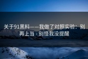 关于91黑料——我做了对照实验：别再上当 - 别怪我没提醒