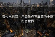 音悦电影网：用音乐点亮屏幕的全新影音世界