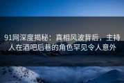 91网深度揭秘：真相风波背后，主持人在酒吧后巷的角色罕见令人意外