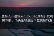 主持人一语惊人：toutiao真相引发刷屏不断，汤头条轻量版下载疯狂转发