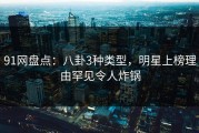 91网盘点：八卦3种类型，明星上榜理由罕见令人炸锅