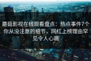 蘑菇影视在线观看盘点：热点事件7个你从没注意的细节，网红上榜理由罕见令人心跳
