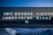 【爆料】蜜桃传媒突发：大V在中午时分被曝曾参与热点事件，曝光席卷全网