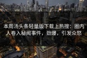 本周汤头条轻量版下载上热搜：圈内人卷入秘闻事件，劲爆，引发众怒