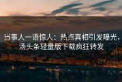 当事人一语惊人：热点真相引发曝光，汤头条轻量版下载疯狂转发