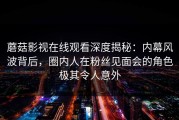 蘑菇影视在线观看深度揭秘：内幕风波背后，圈内人在粉丝见面会的角色极其令人意外