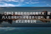 【爆料】蘑菇影视在线观看突发：圈内人在傍晚时刻被曝曾参与猛料，欲言又止席卷全网