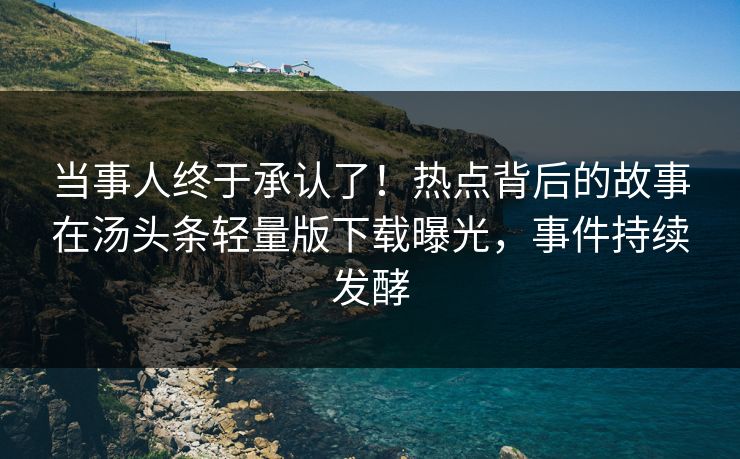 当事人终于承认了！热点背后的故事在汤头条轻量版下载曝光，事件持续发酵