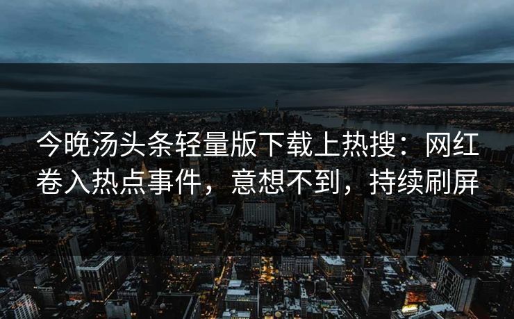 今晚汤头条轻量版下载上热搜:网红卷入热点事件,意想不到,持续刷屏 今晚汤头条轻量版下载上热搜:网红卷入热点事件,意想不到,持续刷屏