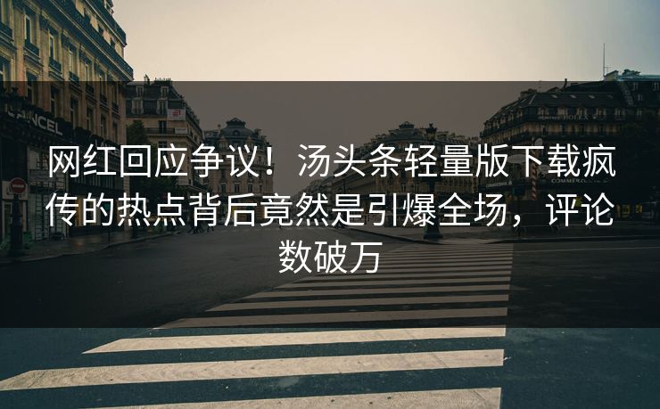 网红回应争议！汤头条轻量版下载疯传的热点背后竟然是引爆全场，评论数破万