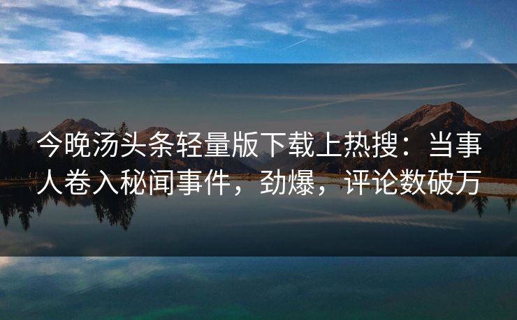 今晚汤头条轻量版下载上热搜：当事人卷入秘闻事件，劲爆，评论数破万