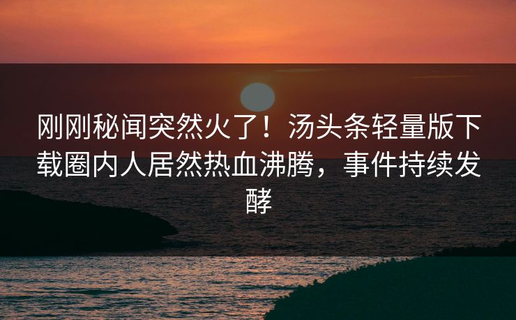 刚刚秘闻突然火了！汤头条轻量版下载圈内人居然热血沸腾，事件持续发酵