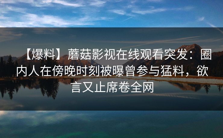 【爆料】蘑菇影视在线观看突发：圈内人在傍晚时刻被曝曾参与猛料，欲言又止席卷全网
