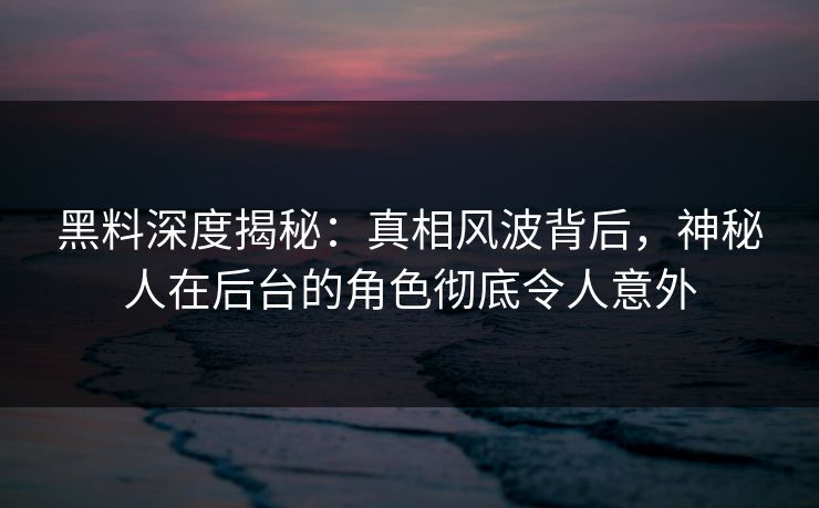 黑料深度揭秘：真相风波背后，神秘人在后台的角色彻底令人意外