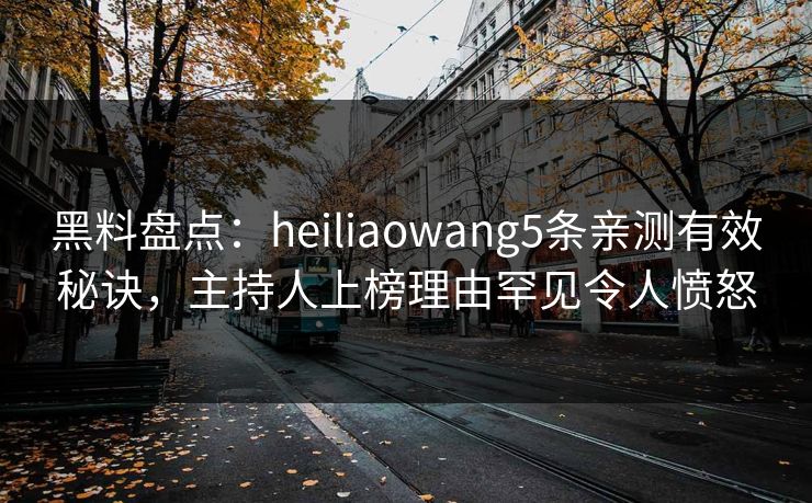 黑料盘点：heiliaowang5条亲测有效秘诀，主持人上榜理由罕见令人愤怒