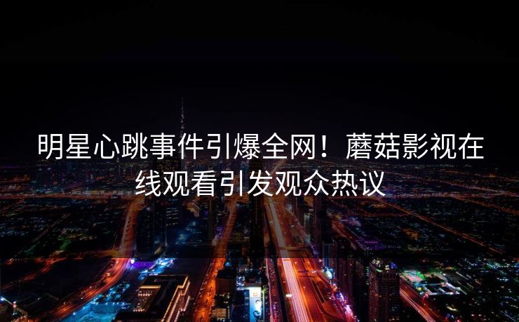 明星心跳事件引爆全网!蘑菇影视在线观看引发观众热议 明星心跳事件引爆全网!蘑菇影视在线观看引发观众热议