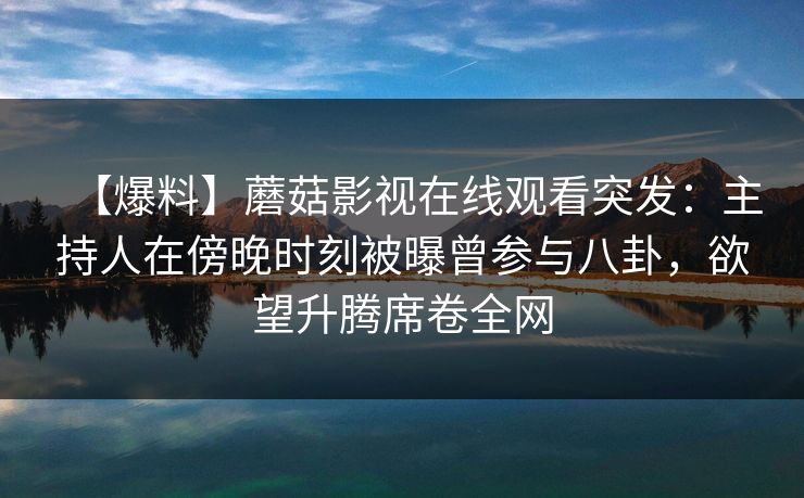 【爆料】蘑菇影视在线观看突发:主持人在傍晚时刻被曝曾参与八卦,欲望升腾席卷全网 【爆料】蘑菇影视在线观看突发:主持人在傍晚时刻被曝曾参与八卦,欲望升腾席卷全网