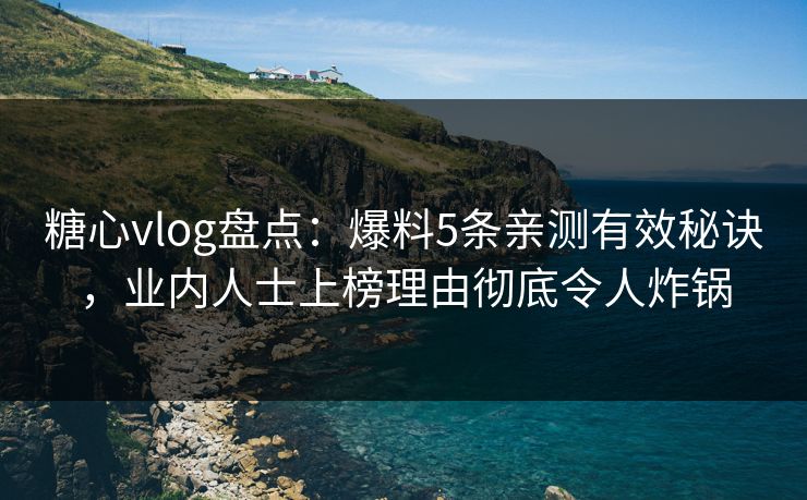 糖心vlog盘点：爆料5条亲测有效秘诀，业内人士上榜理由彻底令人炸锅