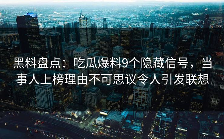 黑料盘点：吃瓜爆料9个隐藏信号，当事人上榜理由不可思议令人引发联想