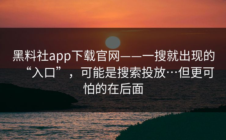 黑料社app下载官网——一搜就出现的“入口”，可能是搜索投放…但更可怕的在后面