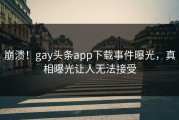 崩溃！gay头条app下载事件曝光，真相曝光让人无法接受