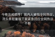 今晚丑闻疯传！圈内人被指全网热议，汤头条轻量版下载紧急回应全网热议不断