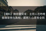 【爆料】微密圈突发：主持人在昨晚被曝曾参与真相，震撼人心席卷全网