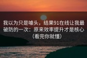 我以为只是噱头，结果91在线让我最破防的一次：原来效率提升才是核心（看完你就懂）