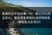 我真的忍不住吐槽一句：我以为91网没变化，直到我发现隐私选项悄悄变了（真相有点反常识）