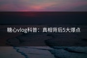 糖心vlog科普：真相背后5大爆点